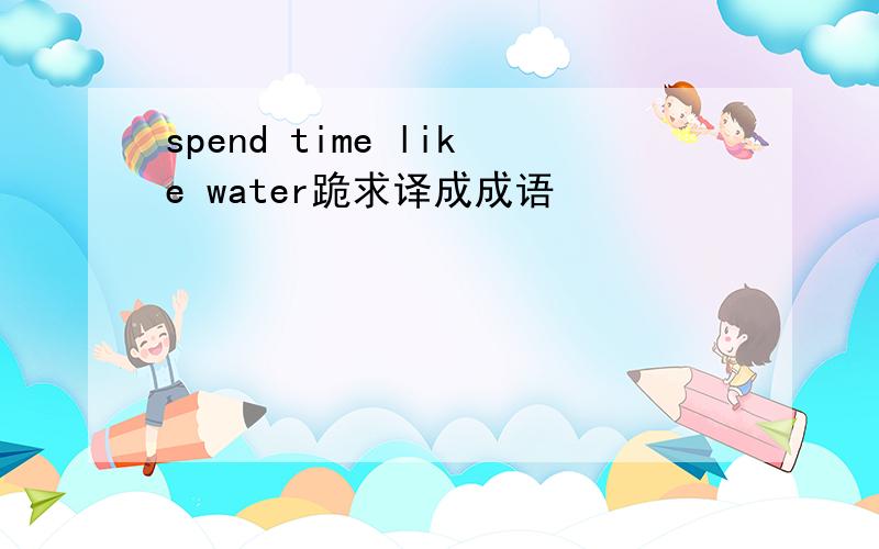 spend time like water跪求译成成语