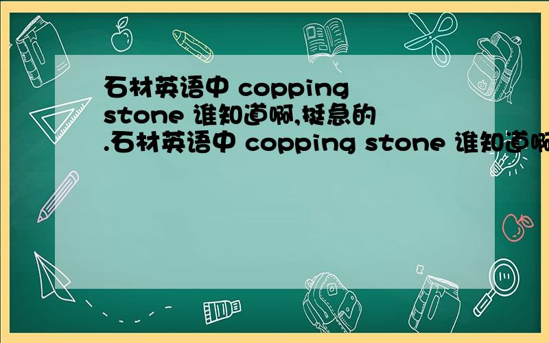 石材英语中 copping stone 谁知道啊,挺急的.石材英语中 copping stone 谁知道啊,