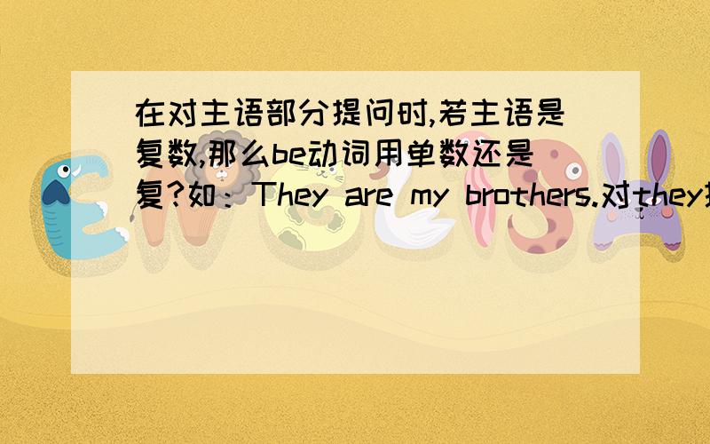 在对主语部分提问时,若主语是复数,那么be动词用单数还是复?如：They are my brothers.对they提问,是who is your brother?还是who are your brothers?