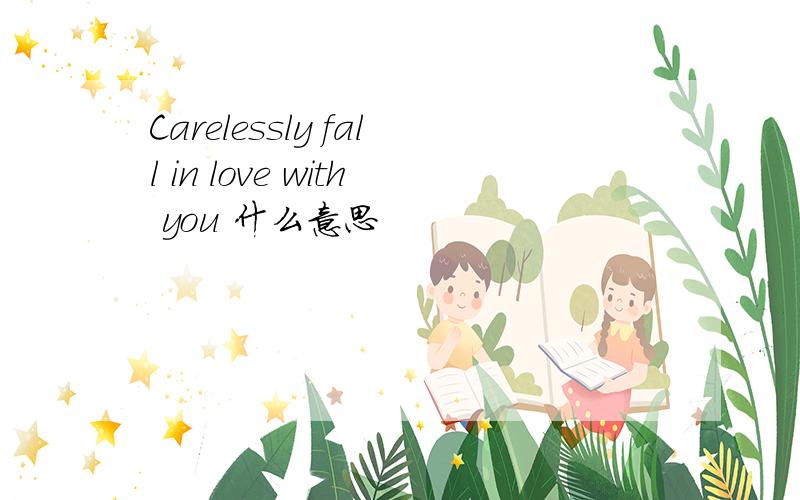 Carelessly fall in love with you 什么意思