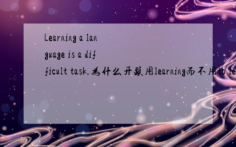 Learning a language is a difficult task.为什么开头用learning而不用to learn?为什么这里要用动名词做主语？什么情况用动名词什么情况用不定式？