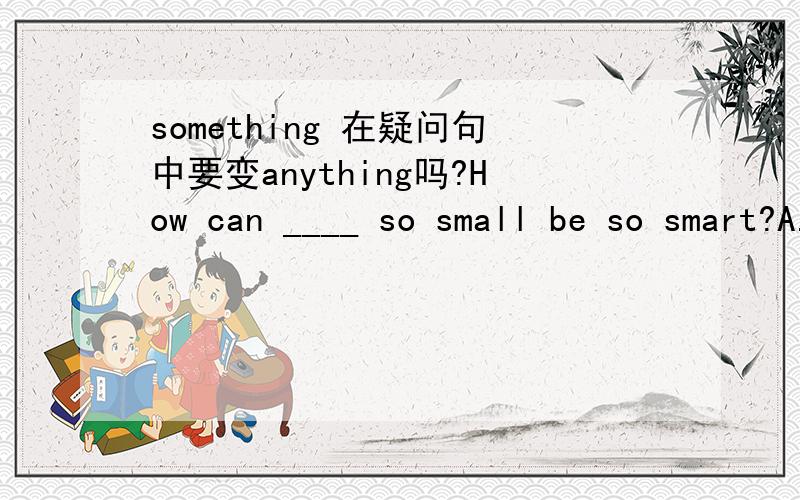 something 在疑问句中要变anything吗?How can ____ so small be so smart?A.something B.anything