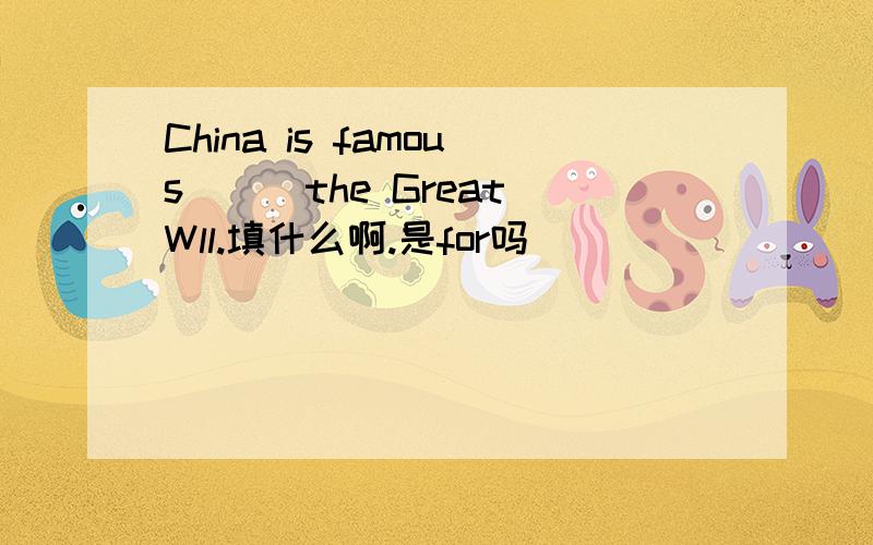 China is famous___the Great Wll.填什么啊.是for吗