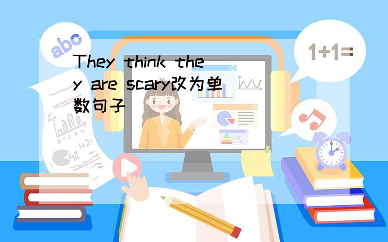 They think they are scary改为单数句子
