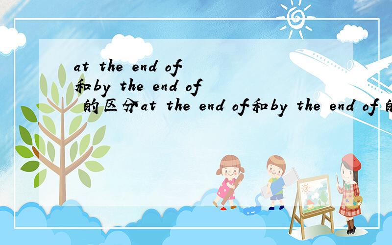 at the end of.和by the end of 的区分at the end of.和by the end of 的区分