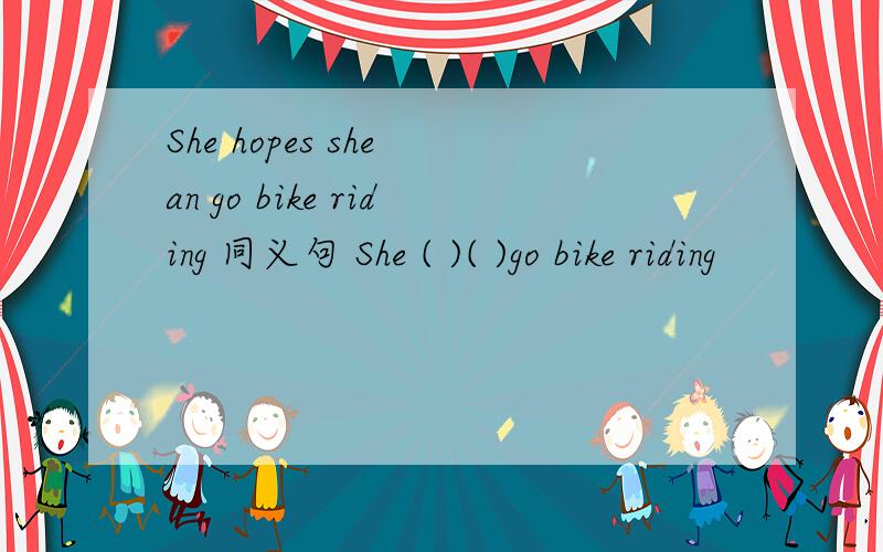 She hopes she an go bike riding 同义句 She ( )( )go bike riding