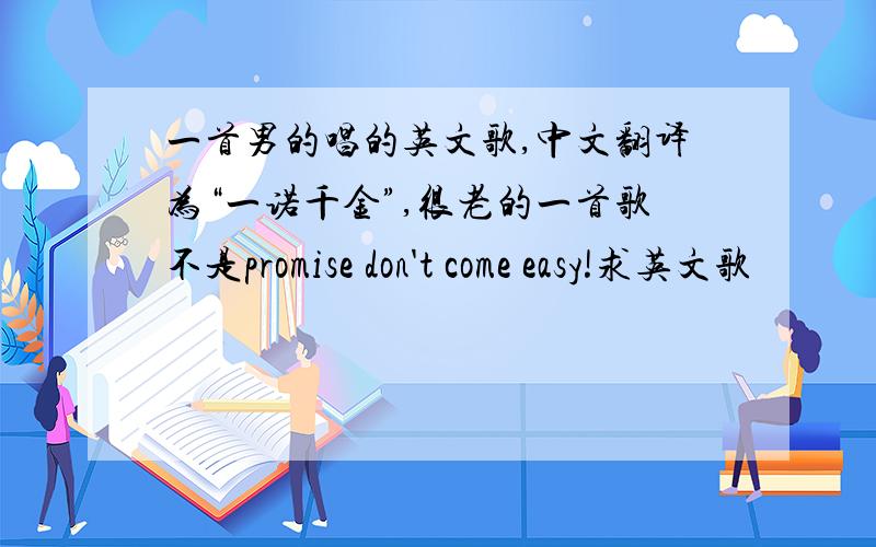 一首男的唱的英文歌,中文翻译为“一诺千金”,很老的一首歌不是promise don't come easy!求英文歌