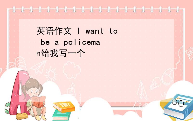 英语作文 I want to be a policeman给我写一个