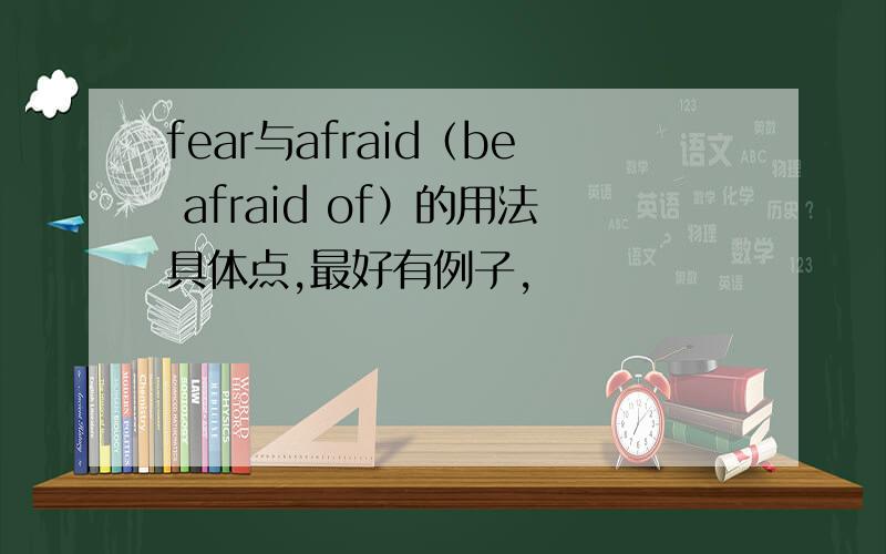 fear与afraid（be afraid of）的用法具体点,最好有例子,