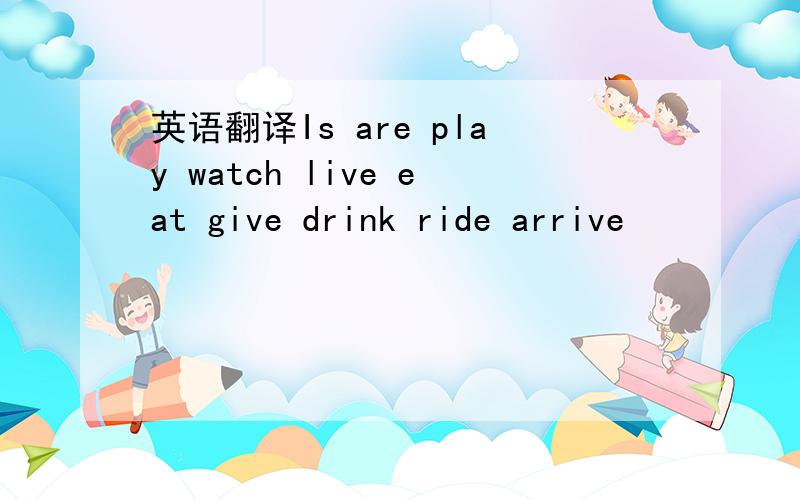 英语翻译Is are play watch live eat give drink ride arrive