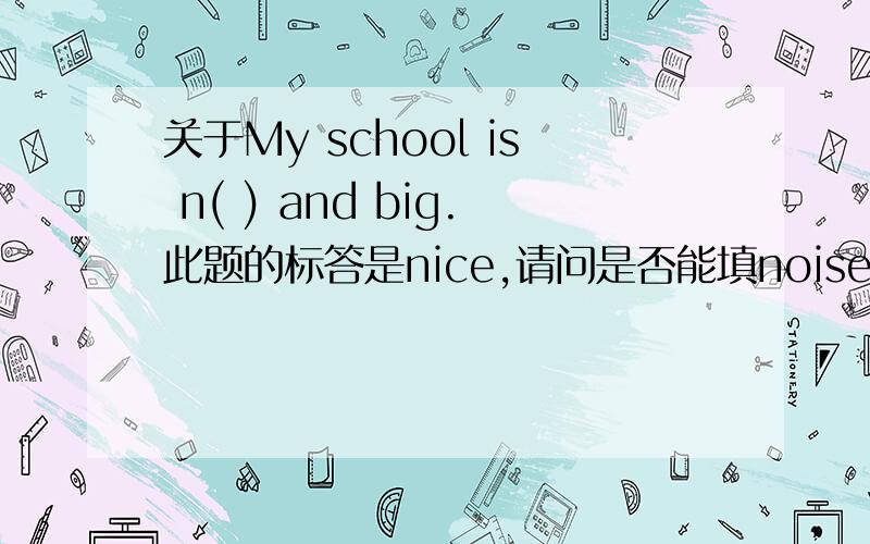 关于My school is n( ) and big.此题的标答是nice,请问是否能填noise?