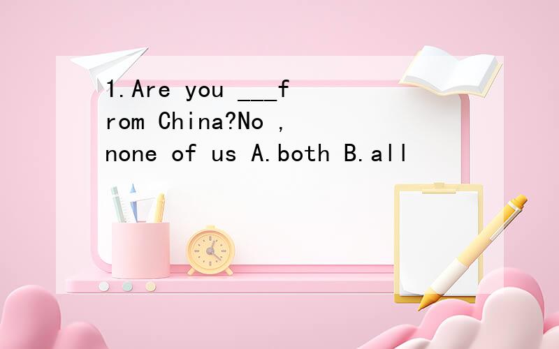 1.Are you ___from China?No ,none of us A.both B.all
