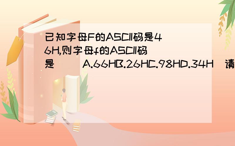 已知字母F的ASCII码是46H,则字母f的ASCII码是[ ]A.66HB.26HC.98HD.34H[请详述理由!]为什么呢?