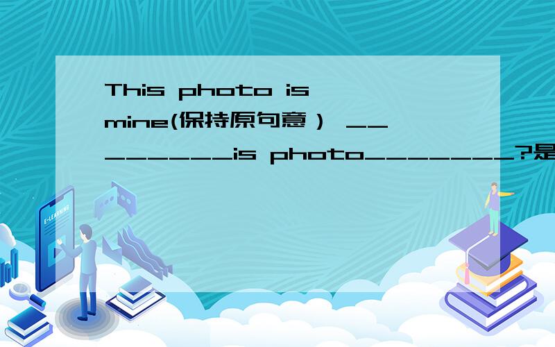 This photo is mine(保持原句意） ________is photo_______?是（改为一般疑问句）