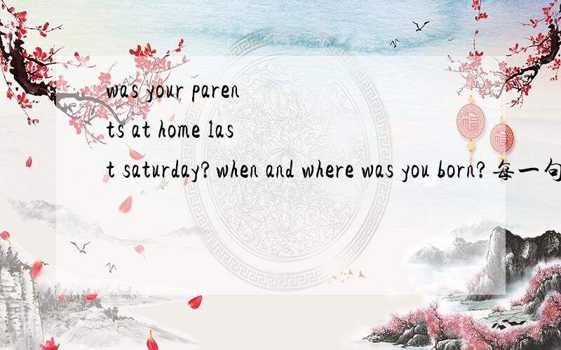 was your parents at home last saturday?when and where was you born?每一句有一个错误,请找出来