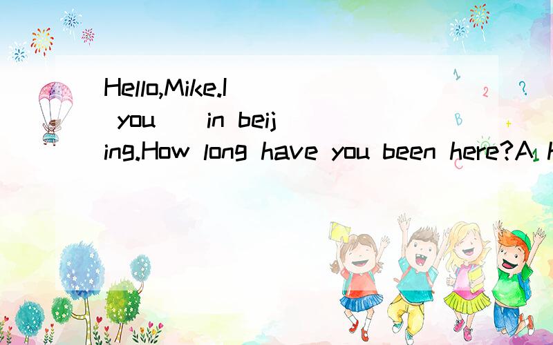 Hello,Mike.I _ you _ in beijing.How long have you been here?A hadn't known,are B haven't known,are C didn't know,were