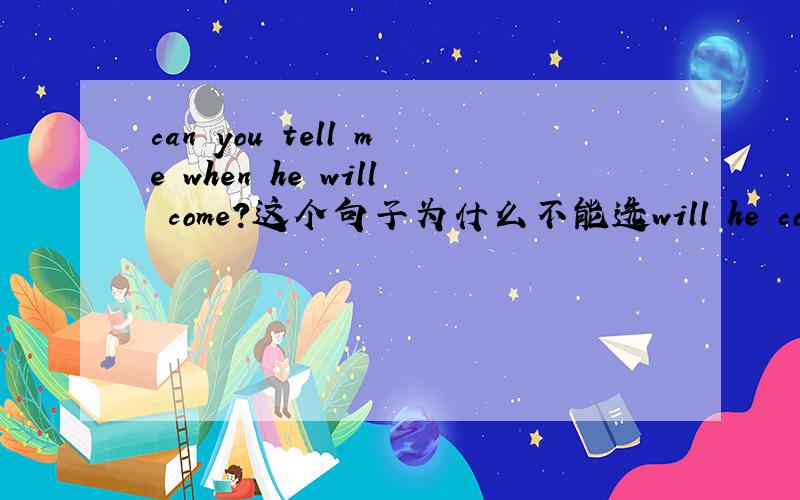 can you tell me when he will come?这个句子为什么不能选will he come/does he come/ he would come.在做习题时,对这个题目不太理解,希望高手们能帮我解答一下,麻烦解释的详点.新手没多少悬赏分,拜托了