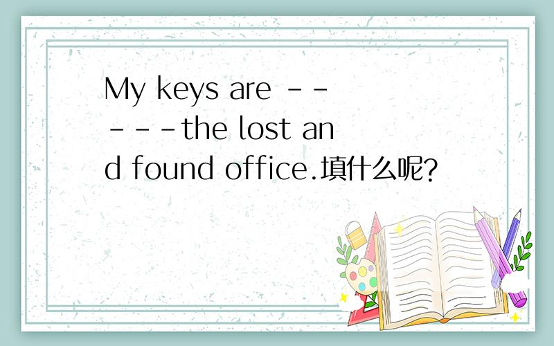 My keys are -----the lost and found office.填什么呢?