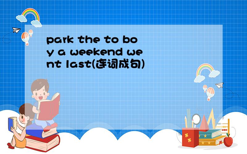 park the to boy a weekend went last(连词成句)