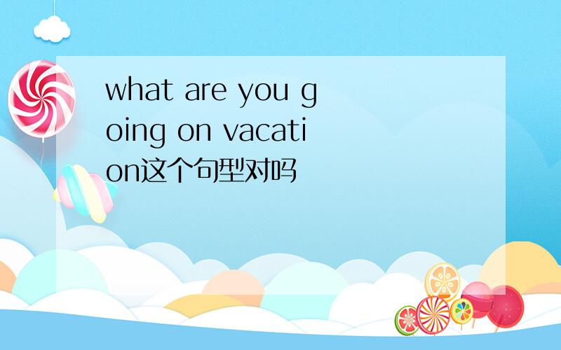 what are you going on vacation这个句型对吗