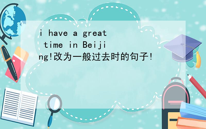 i have a great time in Beijing!改为一般过去时的句子!