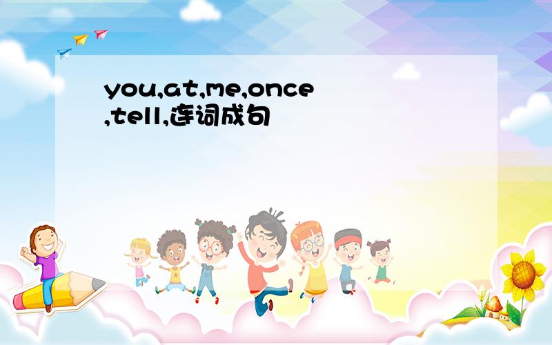 you,at,me,once,tell,连词成句