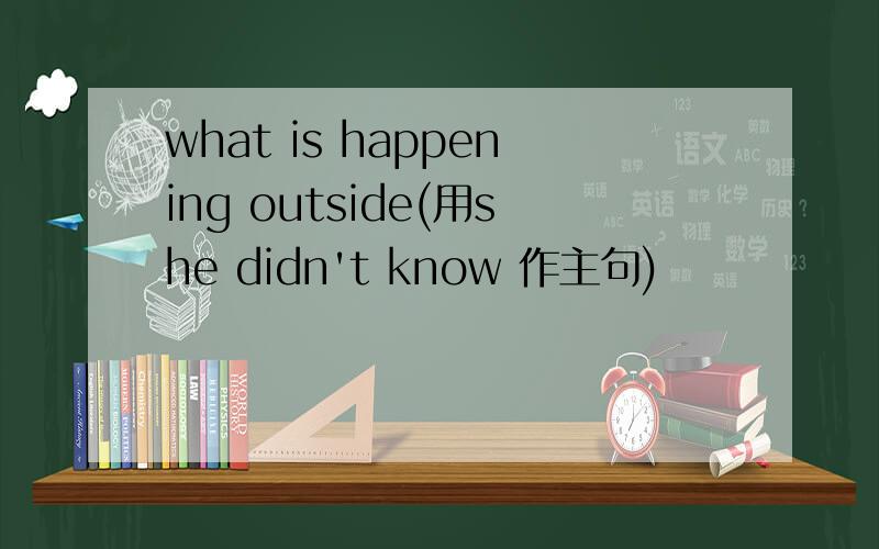 what is happening outside(用she didn't know 作主句)