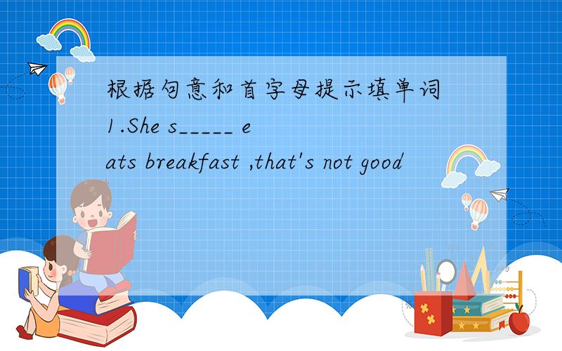 根据句意和首字母提示填单词 1.She s_____ eats breakfast ,that's not good
