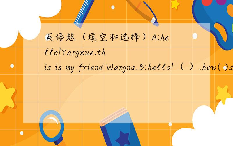 英语题（填空和选择）A:hello!Yangxue.this is my friend Wangna.B:hello!（ ）.how( )does the pair cost?would you like some chicken?( ).A.yes,I like it.B.no,thanks.C.yes,I would.what can I do for you?( ).A.do you have any hats?B.all right.C.t