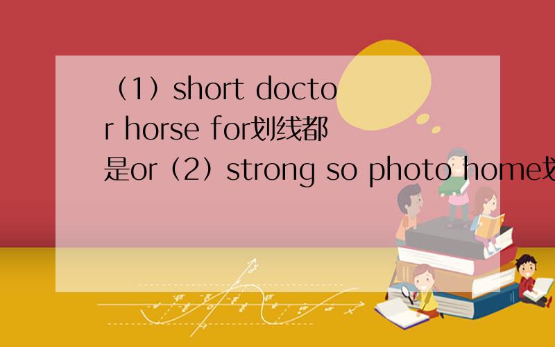 （1）short doctor horse for划线都是or（2）strong so photo home划线都是o（3）bird skirt Saturday turn前两个划线都是ir,后两个划线都是ur