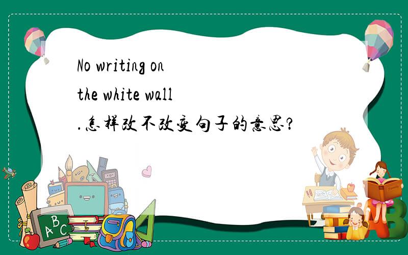 No writing on the white wall.怎样改不改变句子的意思?