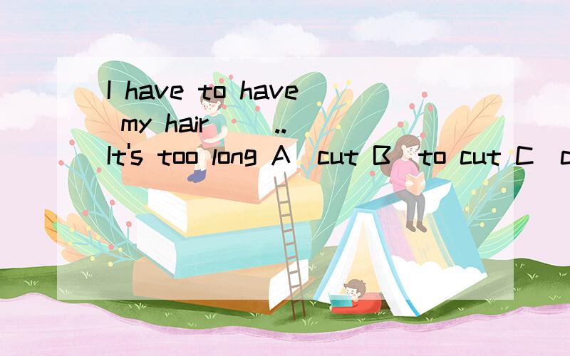 I have to have my hair ＿＿..．It's too long A．cut B．to cut C．cutting 选哪个have something
