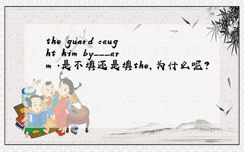 the guard caught him by___arm .是不填还是填the,为什么呢?
