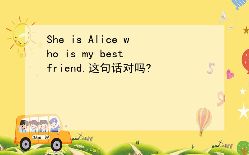 She is Alice who is my best friend.这句话对吗?