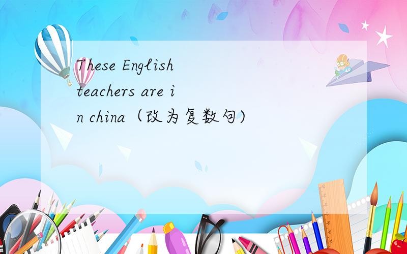 These English teachers are in china（改为复数句)