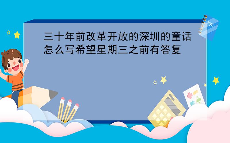 三十年前改革开放的深圳的童话怎么写希望星期三之前有答复
