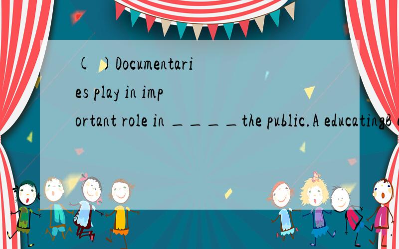 ( )Documentaries play in important role in ____the public.A educatingB educateC education D educational