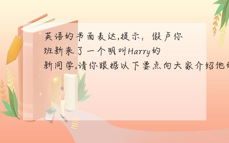 英语的书面表达,提示：假卢你班新来了一个明叫Harry的新同学,请你跟据以下要点向大家介绍他的情况.要点：13岁,出生于美过,现在和父母住在北京;学习努力,是一名尖子生;长大以后想当一名