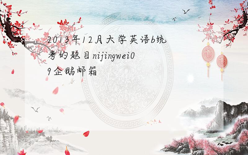 2013年12月大学英语b统考的题目nijingwei09企鹅邮箱