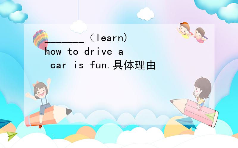 _______（learn)how to drive a car is fun.具体理由