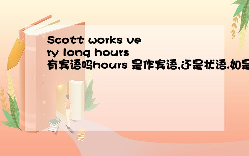 Scott works very long hours 有宾语吗hours 是作宾语,还是状语.如是状语是不是应该for very long hours