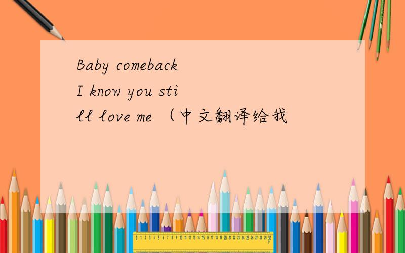 Baby comeback I know you still love me （中文翻译给我