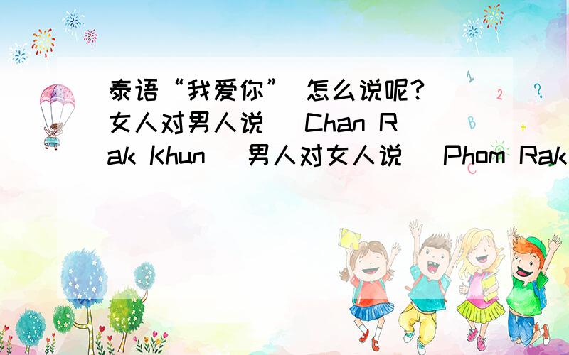 泰语“我爱你” 怎么说呢?（女人对男人说） Chan Rak Khun （男人对女人说） Phom Rak Khun 那男人对男人怎么说呢?