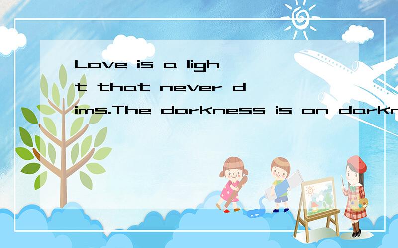 Love is a light that never dims.The darkness is on darkness with thee.怎么翻译?谢谢!
