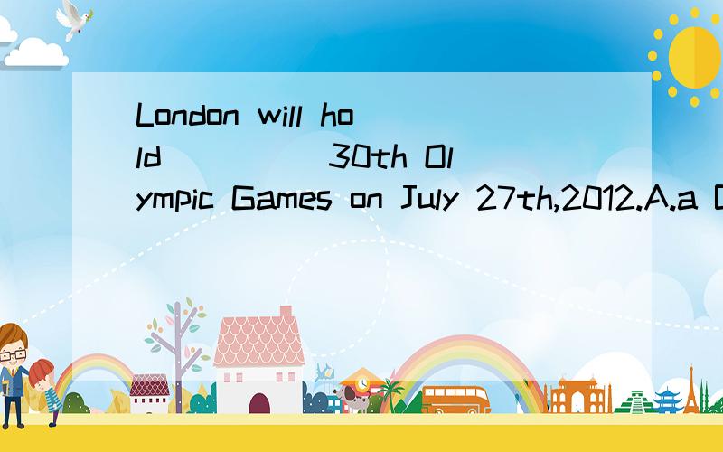 London will hold_____30th Olympic Games on July 27th,2012.A.a B.an C.the D./the Olympic Games 不是专有名词吗,为什么选D呢?
