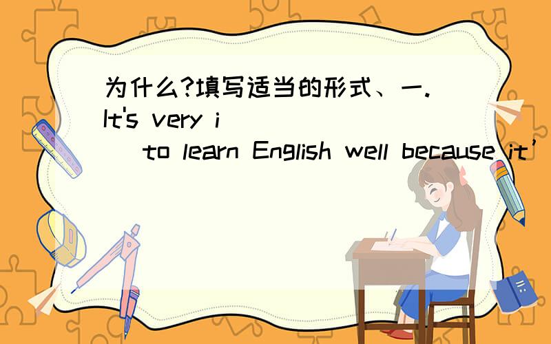 为什么?填写适当的形式、一.It's very i____ to learn English well because it’s very useful.二.Shi has a new bag .Is her bag _____(和···一样）yours?三.Do you want to meet that ______(interview).