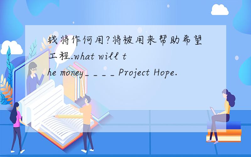 钱将作何用?将被用来帮助希望工程.what will the money_ _ _ _ Project Hope.
