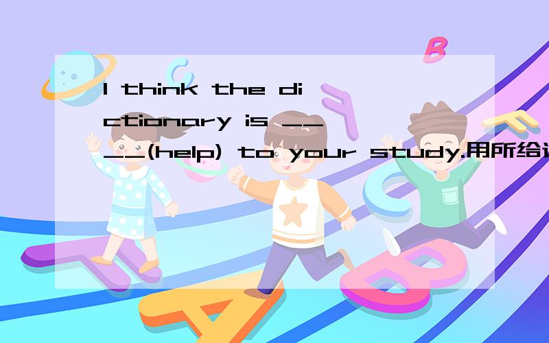 I think the dictionary is ____(help) to your study.用所给词的适当形式填空