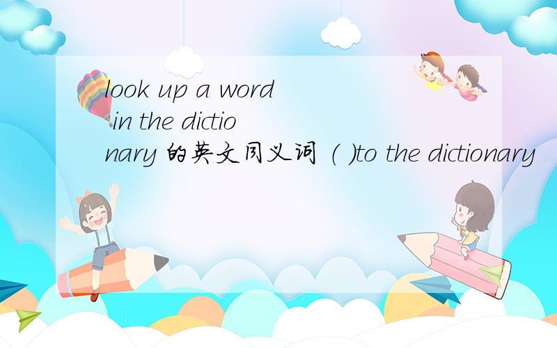 look up a word in the dictionary 的英文同义词 （ ）to the dictionary