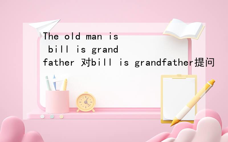 The old man is bill is grandfather 对bill is grandfather提问